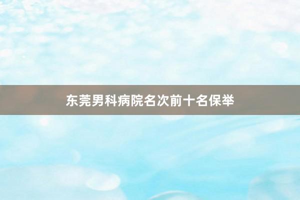 东莞男科病院名次前十名保举