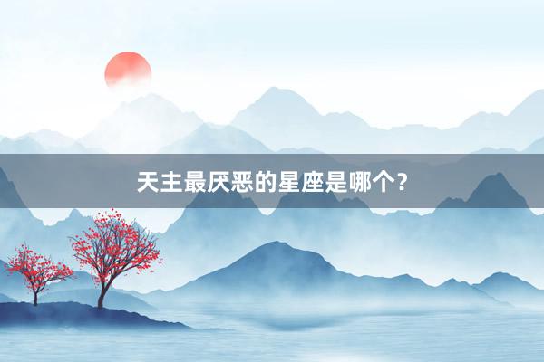 天主最厌恶的星座是哪个？