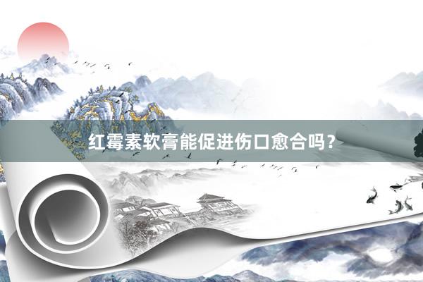 红霉素软膏能促进伤口愈合吗？