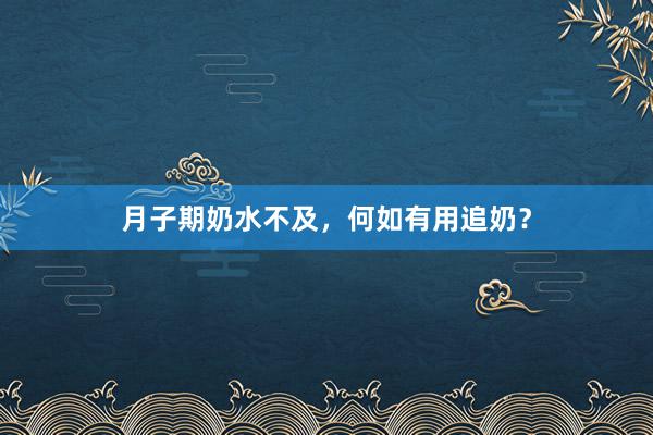 月子期奶水不及，何如有用追奶？