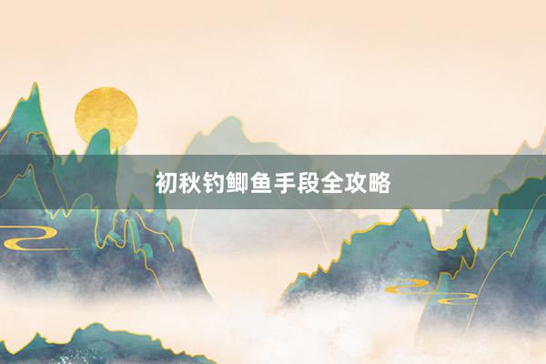 初秋钓鲫鱼手段全攻略