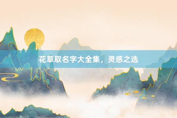 花草取名字大全集，灵感之选