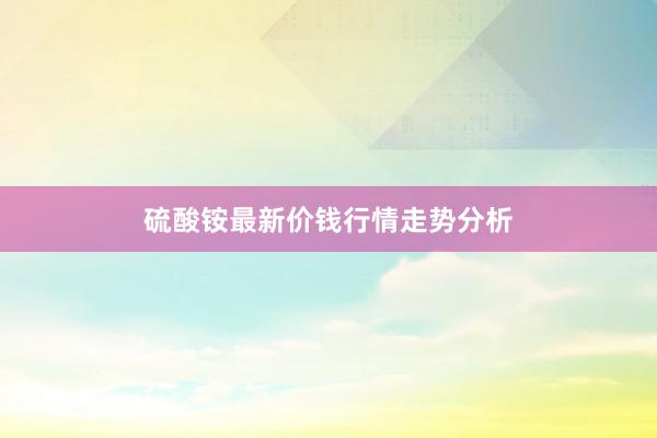 硫酸铵最新价钱行情走势分析