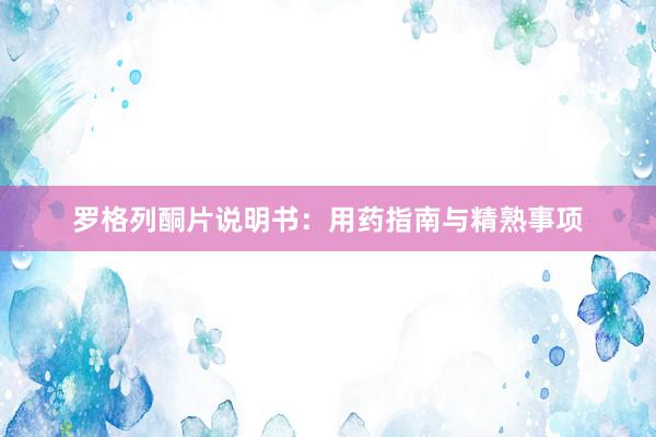 罗格列酮片说明书：用药指南与精熟事项