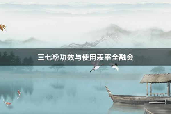 三七粉功效与使用表率全融会