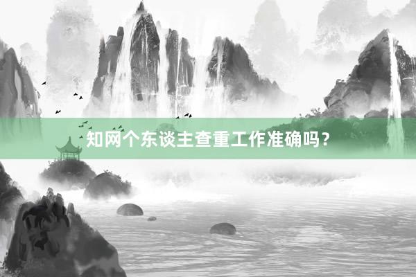知网个东谈主查重工作准确吗？