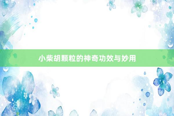 小柴胡颗粒的神奇功效与妙用