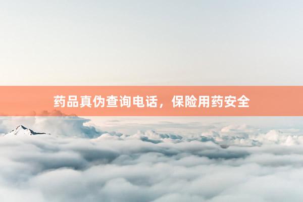 药品真伪查询电话，保险用药安全